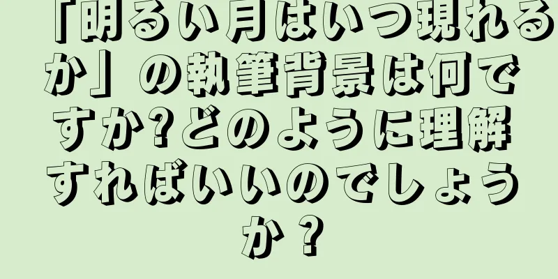 「明るい月はいつ現れるか」の執筆背景は何ですか?どのように理解すればいいのでしょうか？