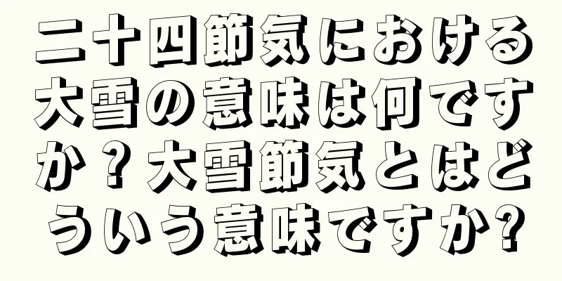 二十四節気における大雪の意味は何ですか？大雪節気とはどういう意味ですか?
