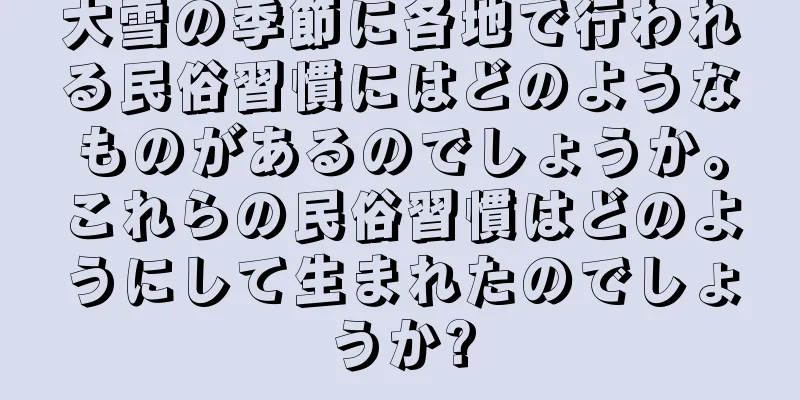 大雪の季節に各地で行われる民俗習慣にはどのようなものがあるのでしょうか。これらの民俗習慣はどのようにして生まれたのでしょうか?