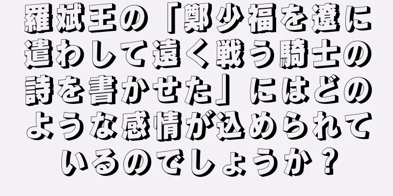 羅斌王の「鄭少福を遼に遣わして遠く戦う騎士の詩を書かせた」にはどのような感情が込められているのでしょうか？