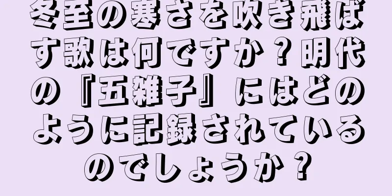 冬至の寒さを吹き飛ばす歌は何ですか？明代の『五雑子』にはどのように記録されているのでしょうか？