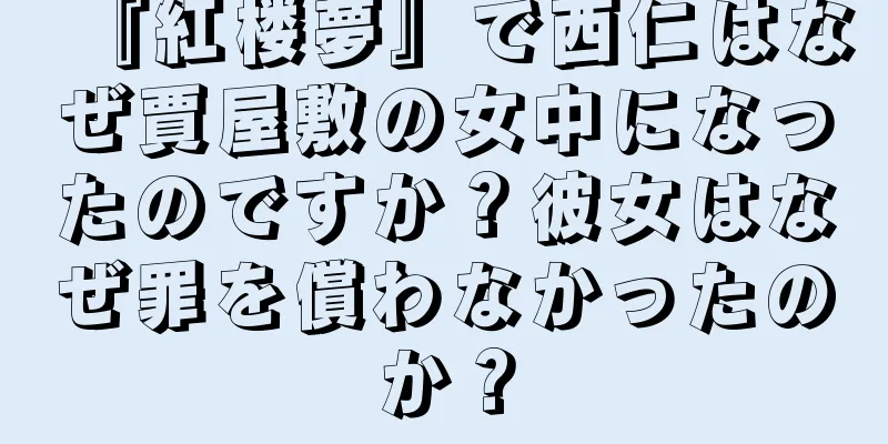 『紅楼夢』で西仁はなぜ賈屋敷の女中になったのですか？彼女はなぜ罪を償わなかったのか？