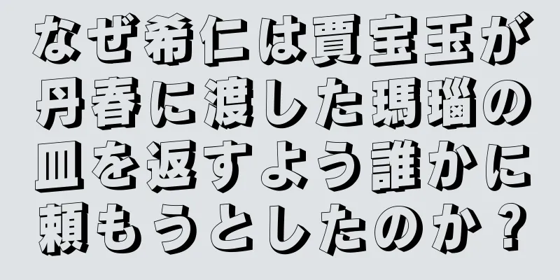 なぜ希仁は賈宝玉が丹春に渡した瑪瑙の皿を返すよう誰かに頼もうとしたのか？