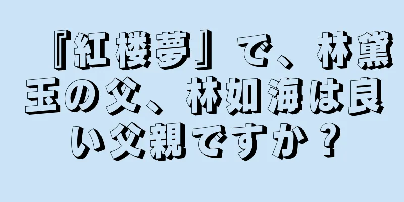 『紅楼夢』で、林黛玉の父、林如海は良い父親ですか？