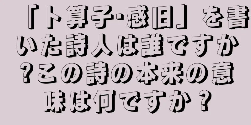 「卜算子·感旧」を書いた詩人は誰ですか?この詩の本来の意味は何ですか？