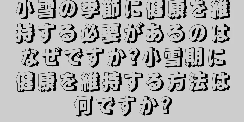 小雪の季節に健康を維持する必要があるのはなぜですか?小雪期に健康を維持する方法は何ですか?