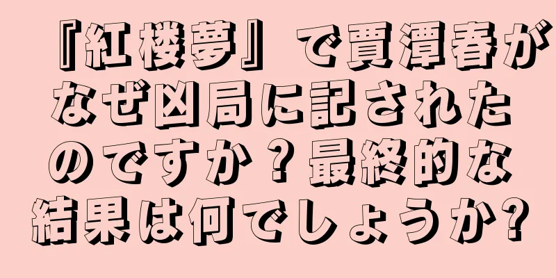 『紅楼夢』で賈潭春がなぜ凶局に記されたのですか？最終的な結果は何でしょうか?