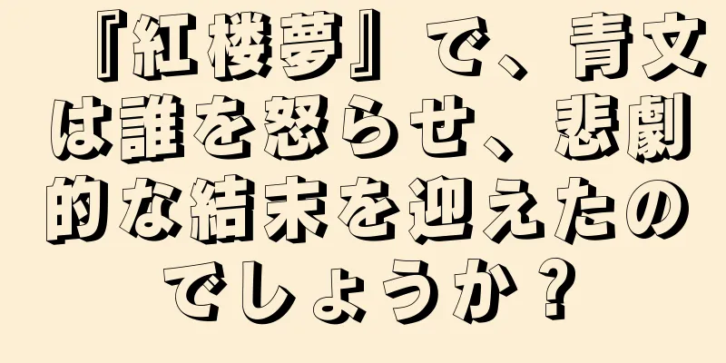 『紅楼夢』で、青文は誰を怒らせ、悲劇的な結末を迎えたのでしょうか？