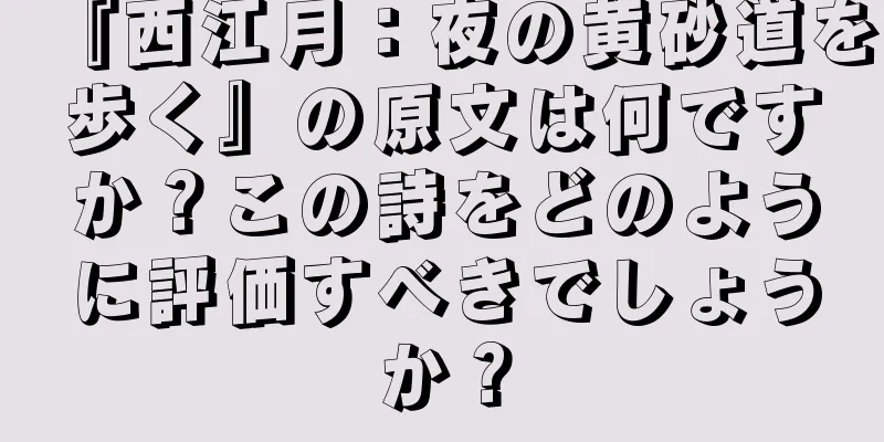 『西江月：夜の黄砂道を歩く』の原文は何ですか？この詩をどのように評価すべきでしょうか？