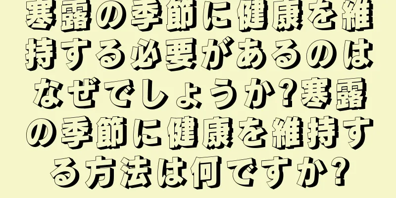 寒露の季節に健康を維持する必要があるのはなぜでしょうか?寒露の季節に健康を維持する方法は何ですか?