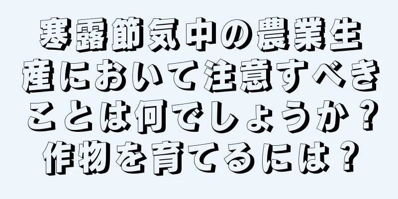 寒露節気中の農業生産において注意すべきことは何でしょうか？作物を育てるには？