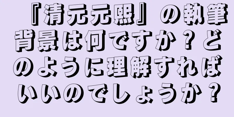 『清元元熙』の執筆背景は何ですか？どのように理解すればいいのでしょうか？