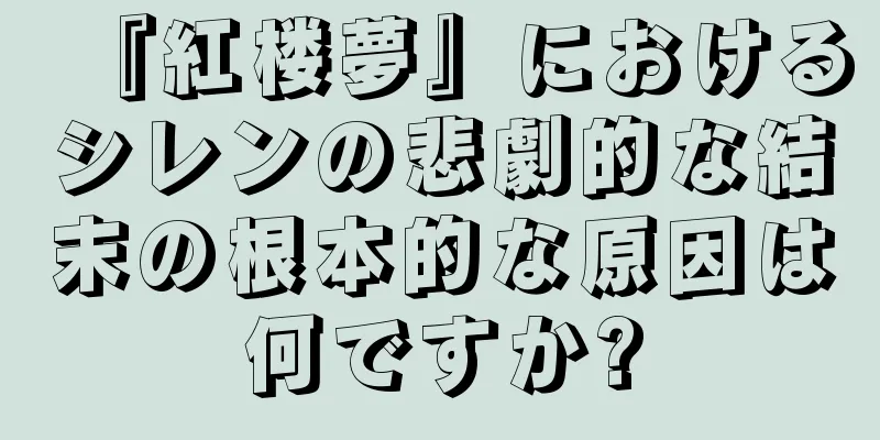 『紅楼夢』におけるシレンの悲劇的な結末の根本的な原因は何ですか?