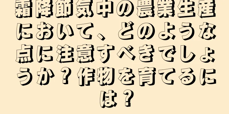 霜降節気中の農業生産において、どのような点に注意すべきでしょうか？作物を育てるには？