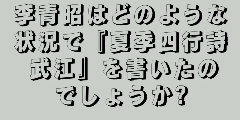 李青昭はどのような状況で『夏季四行詩 武江』を書いたのでしょうか?