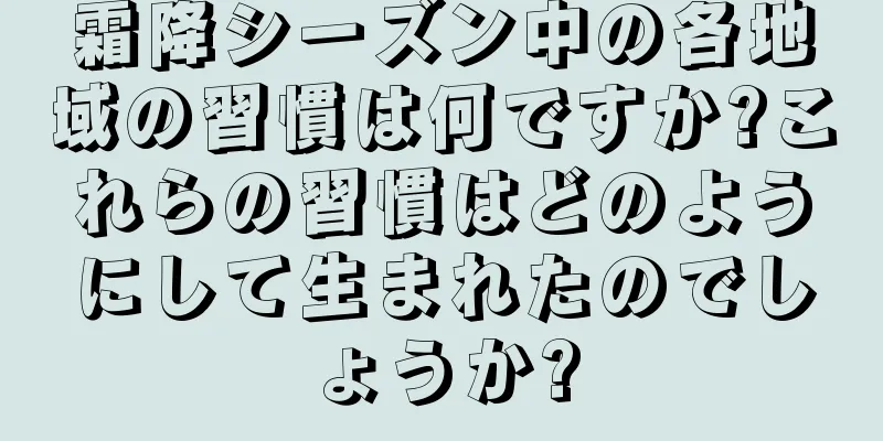 霜降シーズン中の各地域の習慣は何ですか?これらの習慣はどのようにして生まれたのでしょうか?