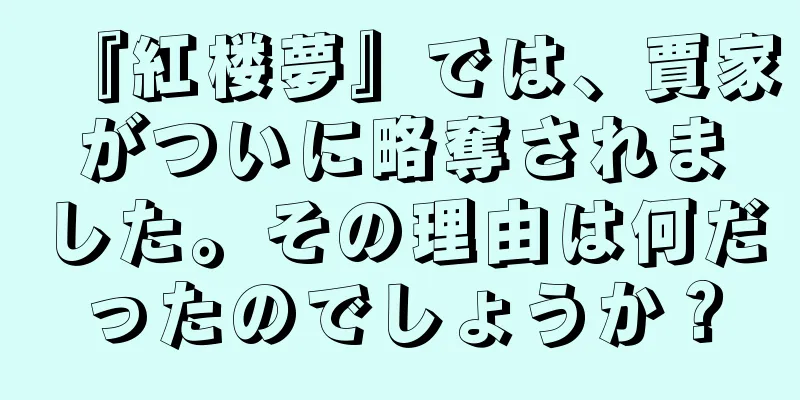 『紅楼夢』では、賈家がついに略奪されました。その理由は何だったのでしょうか？
