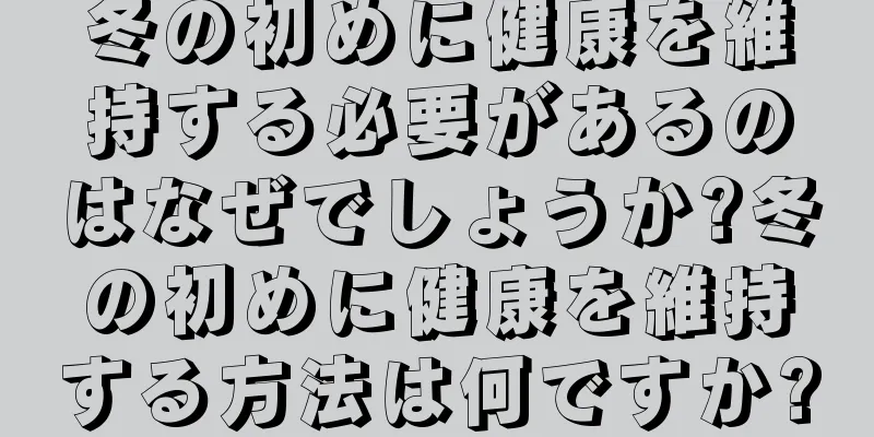 冬の初めに健康を維持する必要があるのはなぜでしょうか?冬の初めに健康を維持する方法は何ですか?
