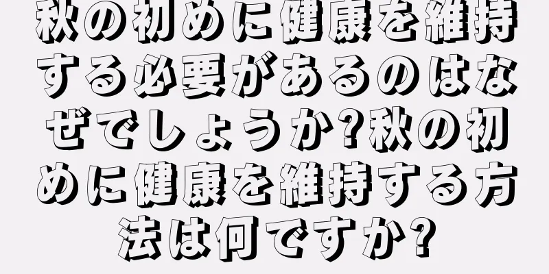 秋の初めに健康を維持する必要があるのはなぜでしょうか?秋の初めに健康を維持する方法は何ですか?