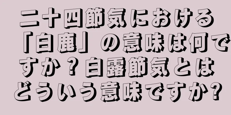 二十四節気における「白鹿」の意味は何ですか？白露節気とはどういう意味ですか?