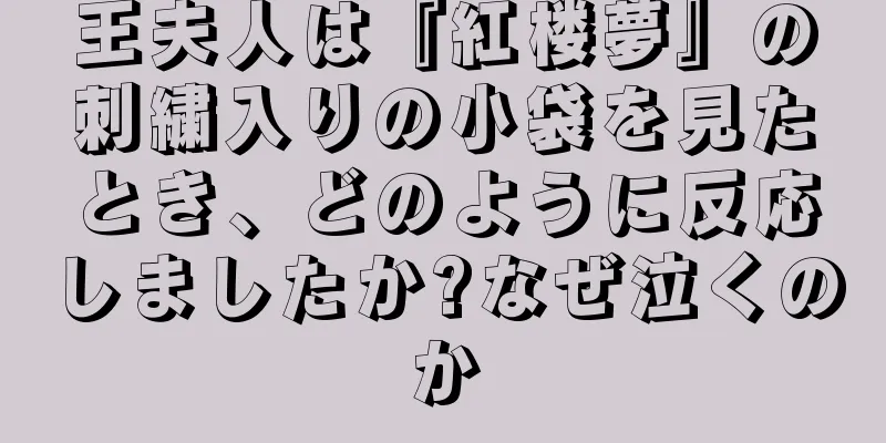 王夫人は『紅楼夢』の刺繍入りの小袋を見たとき、どのように反応しましたか?なぜ泣くのか