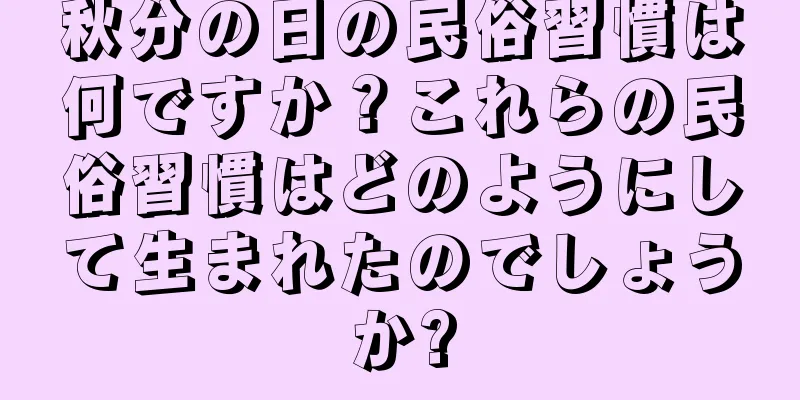 秋分の日の民俗習慣は何ですか？これらの民俗習慣はどのようにして生まれたのでしょうか?
