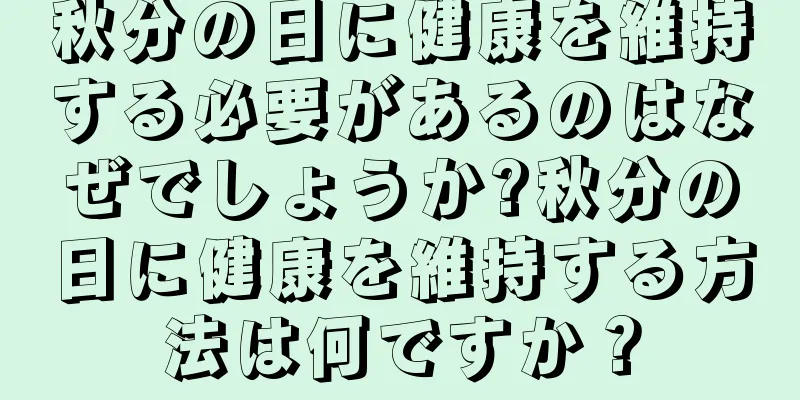 秋分の日に健康を維持する必要があるのはなぜでしょうか?秋分の日に健康を維持する方法は何ですか？