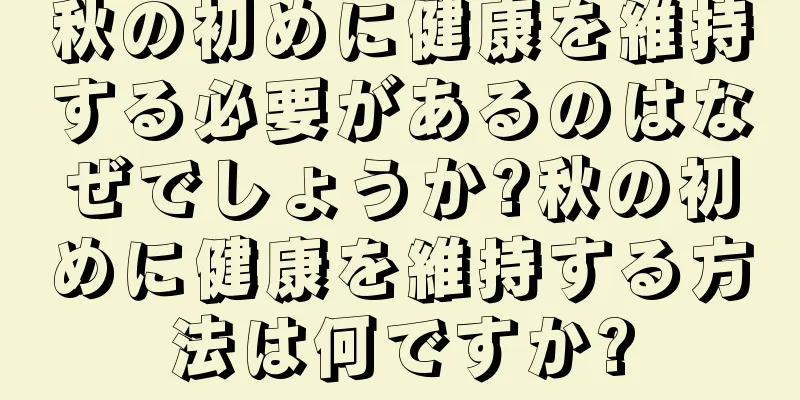 秋の初めに健康を維持する必要があるのはなぜでしょうか?秋の初めに健康を維持する方法は何ですか?