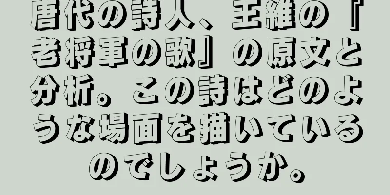 唐代の詩人、王維の『老将軍の歌』の原文と分析。この詩はどのような場面を描いているのでしょうか。