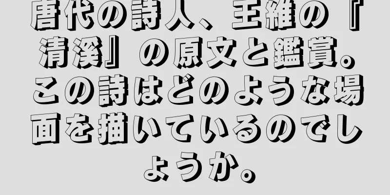 唐代の詩人、王維の『清溪』の原文と鑑賞。この詩はどのような場面を描いているのでしょうか。