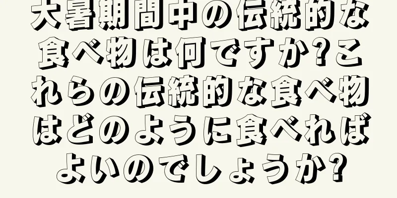 大暑期間中の伝統的な食べ物は何ですか?これらの伝統的な食べ物はどのように食べればよいのでしょうか?