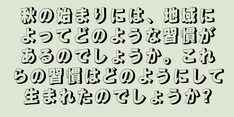 秋の始まりには、地域によってどのような習慣があるのでしょうか。これらの習慣はどのようにして生まれたのでしょうか?