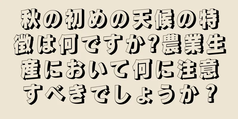秋の初めの天候の特徴は何ですか?農業生産において何に注意すべきでしょうか？