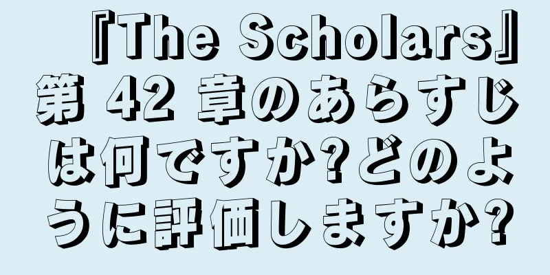 『The Scholars』第 42 章のあらすじは何ですか?どのように評価しますか?