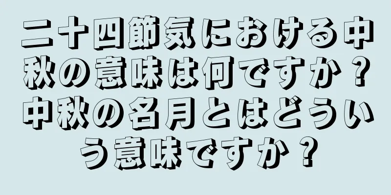 二十四節気における中秋の意味は何ですか？中秋の名月とはどういう意味ですか？