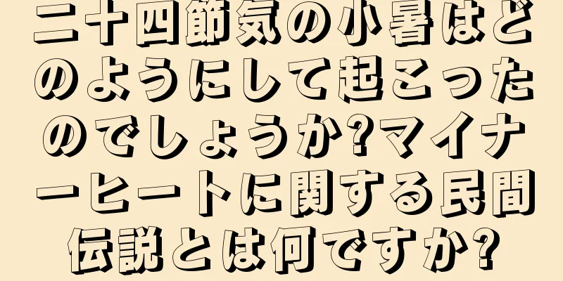 二十四節気の小暑はどのようにして起こったのでしょうか?マイナーヒートに関する民間伝説とは何ですか?