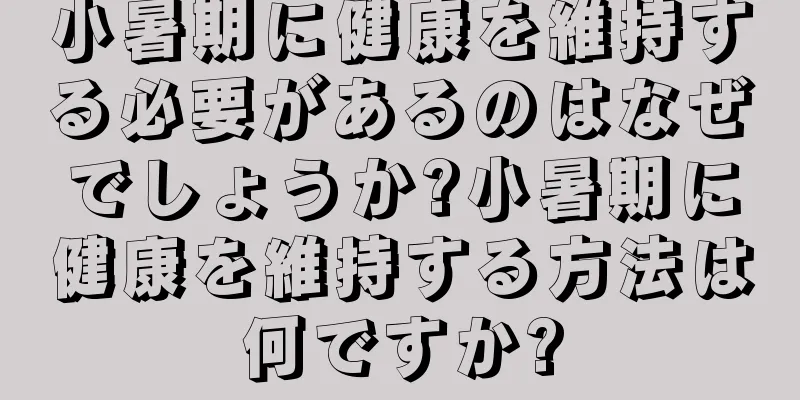 小暑期に健康を維持する必要があるのはなぜでしょうか?小暑期に健康を維持する方法は何ですか?