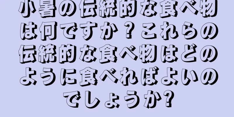 小暑の伝統的な食べ物は何ですか？これらの伝統的な食べ物はどのように食べればよいのでしょうか?