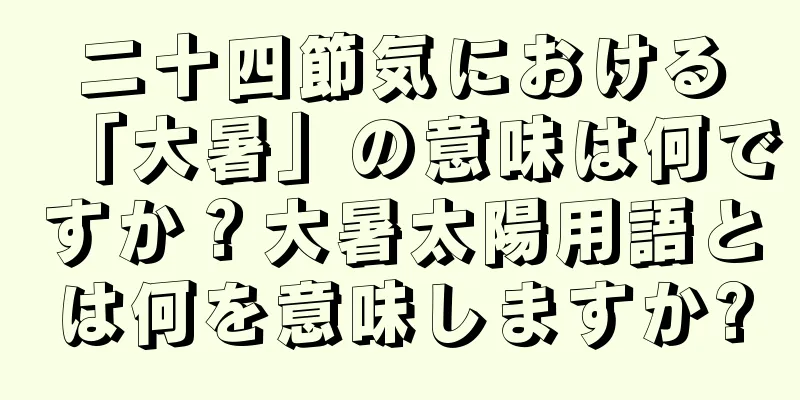 二十四節気における「大暑」の意味は何ですか？大暑太陽用語とは何を意味しますか?