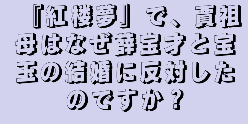『紅楼夢』で、賈祖母はなぜ薛宝才と宝玉の結婚に反対したのですか？