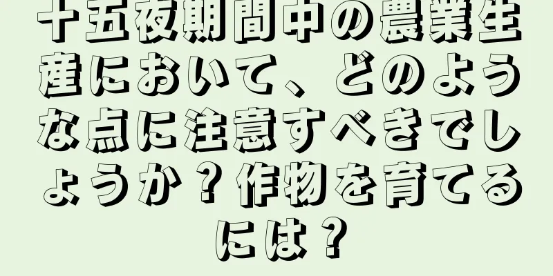 十五夜期間中の農業生産において、どのような点に注意すべきでしょうか？作物を育てるには？
