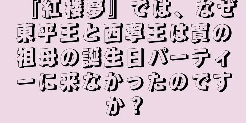 『紅楼夢』では、なぜ東平王と西寧王は賈の祖母の誕生日パーティーに来なかったのですか？
