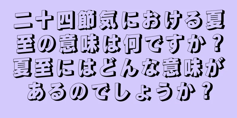 二十四節気における夏至の意味は何ですか？夏至にはどんな意味があるのでしょうか？