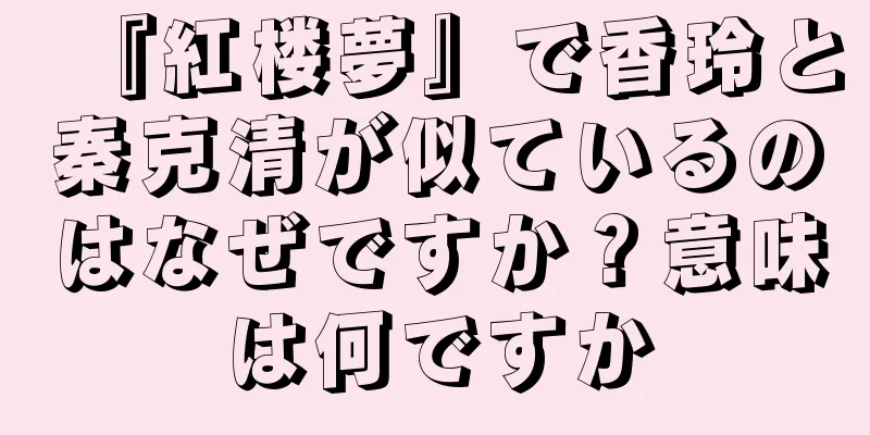 『紅楼夢』で香玲と秦克清が似ているのはなぜですか？意味は何ですか