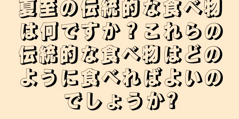 夏至の伝統的な食べ物は何ですか？これらの伝統的な食べ物はどのように食べればよいのでしょうか?