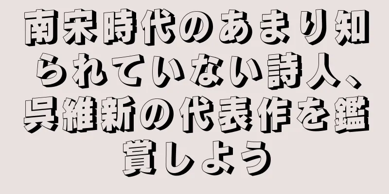 南宋時代のあまり知られていない詩人、呉維新の代表作を鑑賞しよう