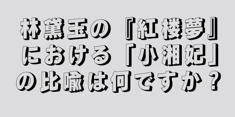林黛玉の『紅楼夢』における「小湘妃」の比喩は何ですか？