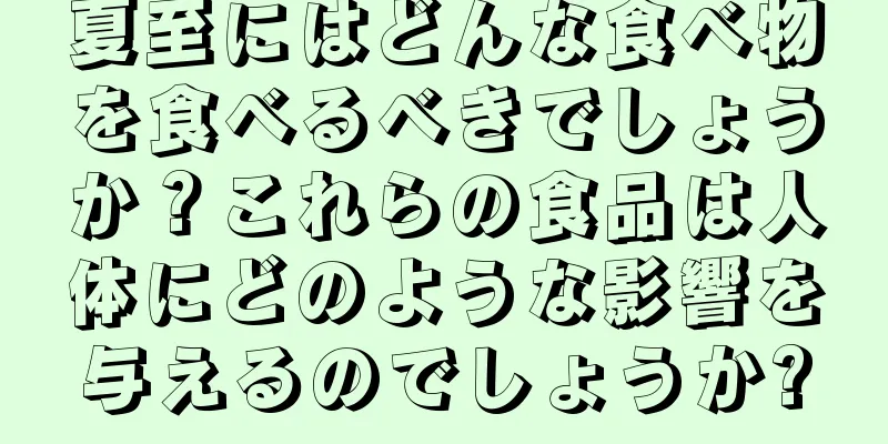 夏至にはどんな食べ物を食べるべきでしょうか？これらの食品は人体にどのような影響を与えるのでしょうか?
