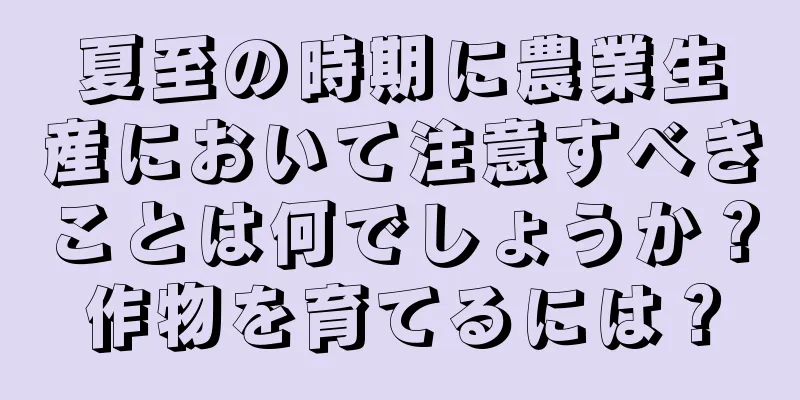 夏至の時期に農業生産において注意すべきことは何でしょうか？作物を育てるには？