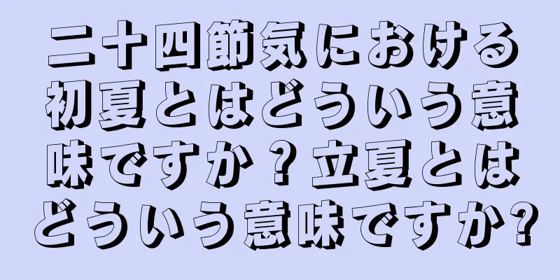 二十四節気における初夏とはどういう意味ですか？立夏とはどういう意味ですか?